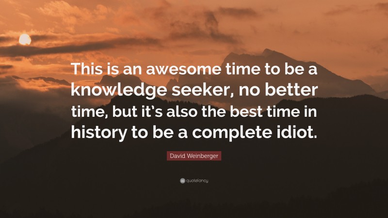 David Weinberger Quote: “This is an awesome time to be a knowledge seeker, no better time, but it’s also the best time in history to be a complete idiot.”