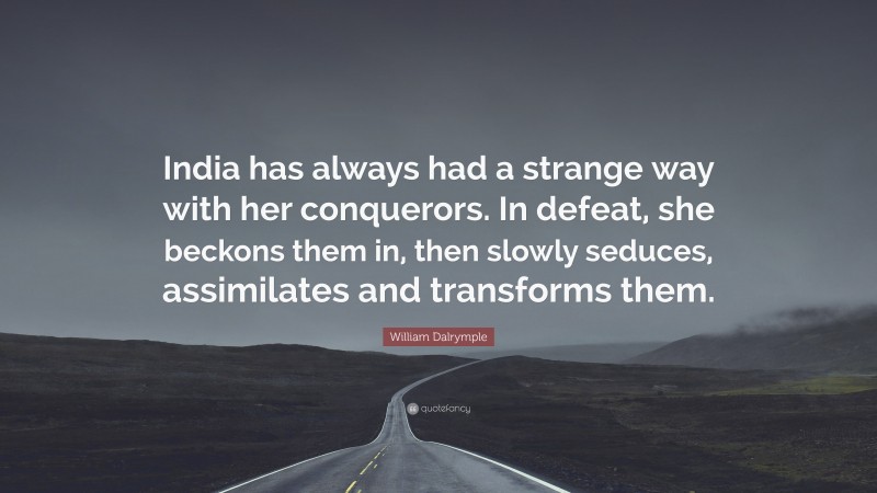 William Dalrymple Quote: “India has always had a strange way with her conquerors. In defeat, she beckons them in, then slowly seduces, assimilates and transforms them.”