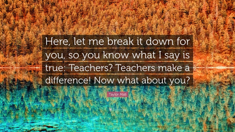 Taylor Mali Quote: “Here, let me break it down for you, so you know what I say is true: Teachers? Teachers make a difference! Now what about you?”