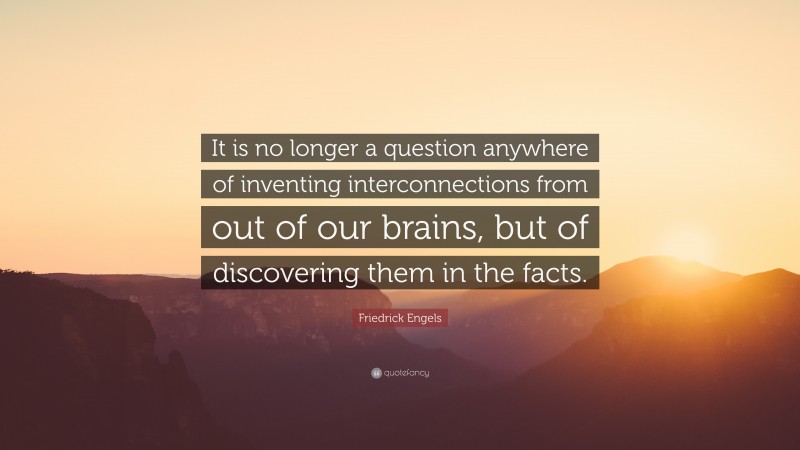 Friedrick Engels Quote: “It is no longer a question anywhere of inventing interconnections from out of our brains, but of discovering them in the facts.”