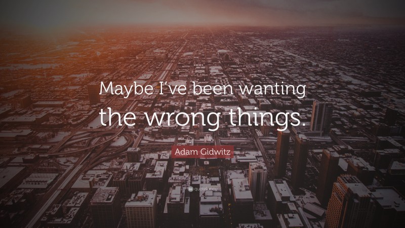 Adam Gidwitz Quote: “Maybe I’ve been wanting the wrong things.”
