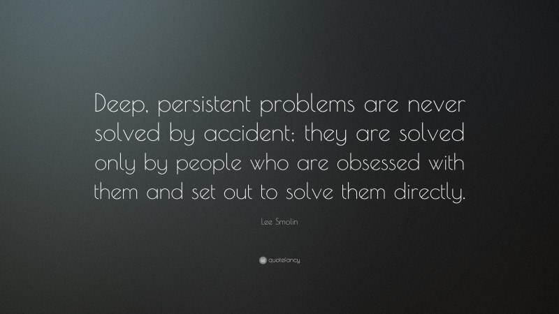 Lee Smolin Quote: “Deep, persistent problems are never solved by accident; they are solved only by people who are obsessed with them and set out to solve them directly.”