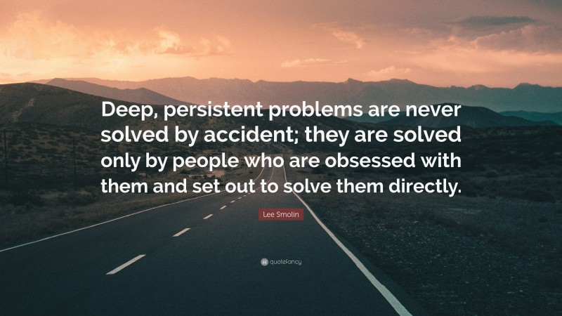 Lee Smolin Quote: “Deep, persistent problems are never solved by accident; they are solved only by people who are obsessed with them and set out to solve them directly.”