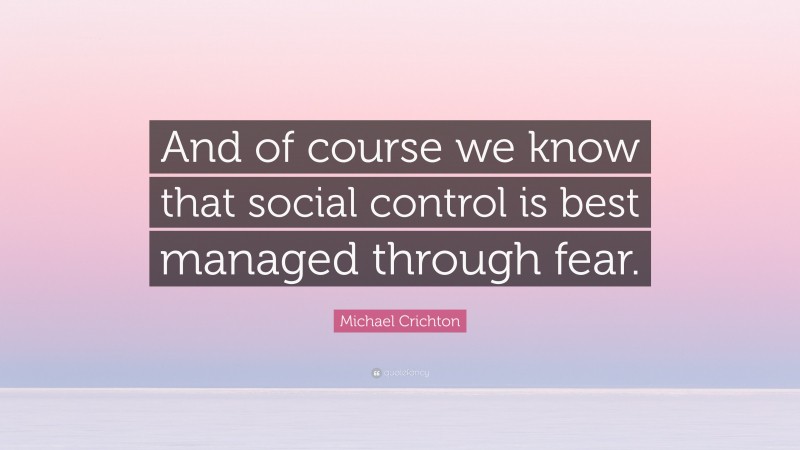Michael Crichton Quote: “And of course we know that social control is best managed through fear.”