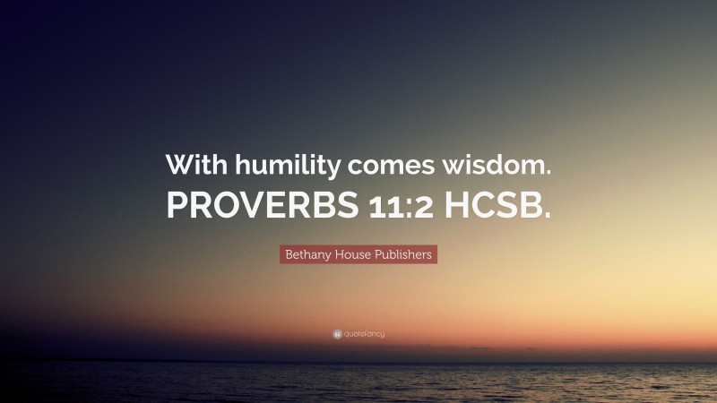 Bethany House Publishers Quote: “With humility comes wisdom. PROVERBS 11:2 HCSB.”