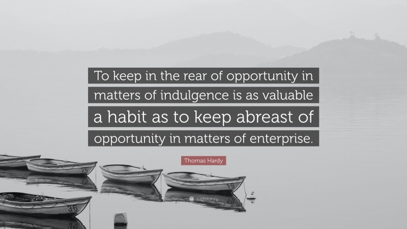 Thomas Hardy Quote: “To keep in the rear of opportunity in matters of indulgence is as valuable a habit as to keep abreast of opportunity in matters of enterprise.”