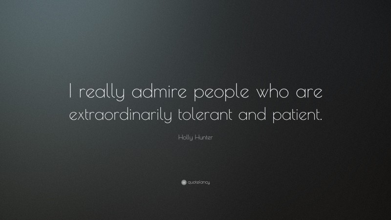 Holly Hunter Quote: “I really admire people who are extraordinarily tolerant and patient.”