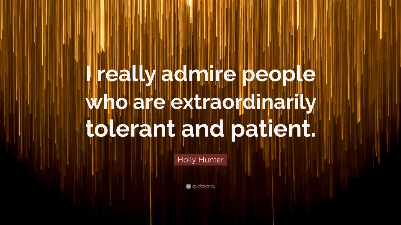 Holly Hunter Quote: “I really admire people who are extraordinarily tolerant and patient.”