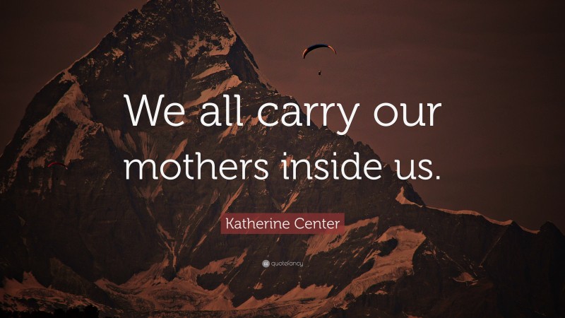 Katherine Center Quote: “We all carry our mothers inside us.”