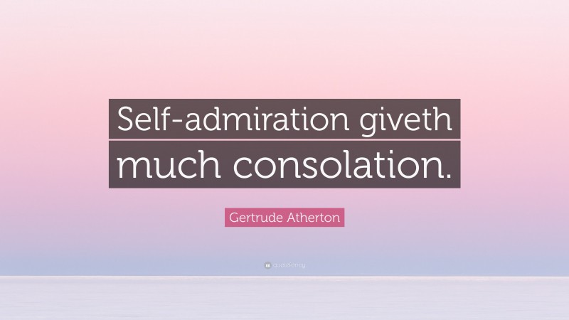 Gertrude Atherton Quote: “Self-admiration giveth much consolation.”