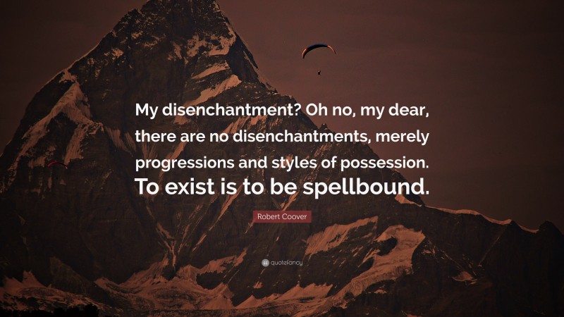 Robert Coover Quote: “My disenchantment? Oh no, my dear, there are no disenchantments, merely progressions and styles of possession. To exist is to be spellbound.”