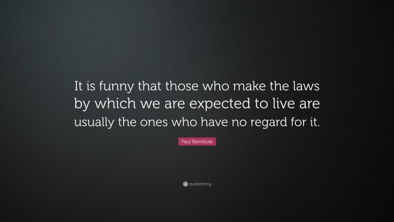 Paul Bamikole Quote: “It is funny that those who make the laws by which we are expected to live are usually the ones who have no regard for it.”