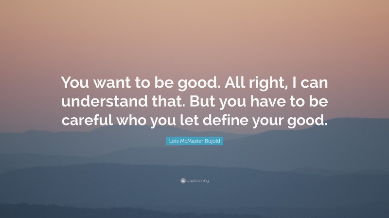Lois McMaster Bujold Quote: “You want to be good. All right, I can understand that. But you have to be careful who you let define your good.”