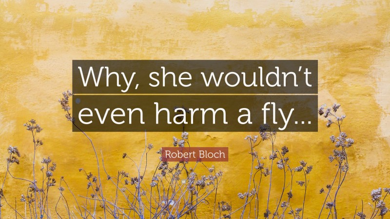 Robert Bloch Quote: “Why, she wouldn’t even harm a fly...”