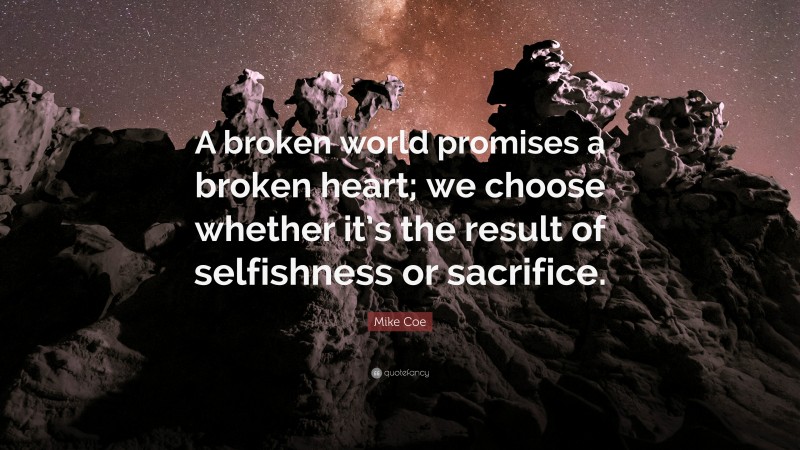 Mike Coe Quote: “A broken world promises a broken heart; we choose whether it’s the result of selfishness or sacrifice.”