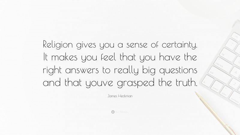 James Heckman Quote: “Religion gives you a sense of certainty. It makes you feel that you have the right answers to really big questions and that youve grasped the truth.”