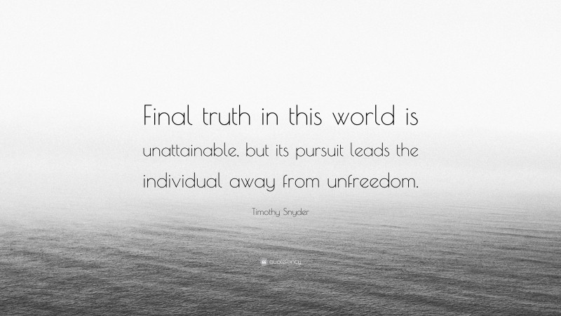 Timothy Snyder Quote: “Final truth in this world is unattainable, but its pursuit leads the individual away from unfreedom.”
