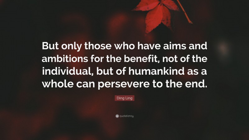 Ding Ling Quote: “But only those who have aims and ambitions for the benefit, not of the individual, but of humankind as a whole can persevere to the end.”