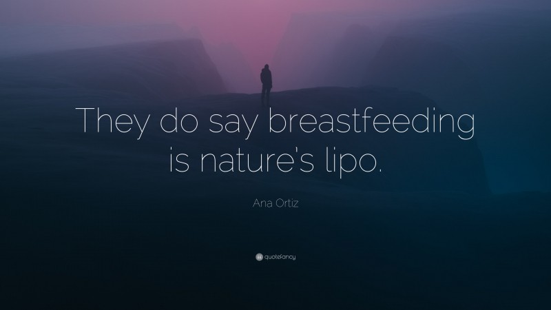Ana Ortiz Quote: “They do say breastfeeding is nature’s lipo.”