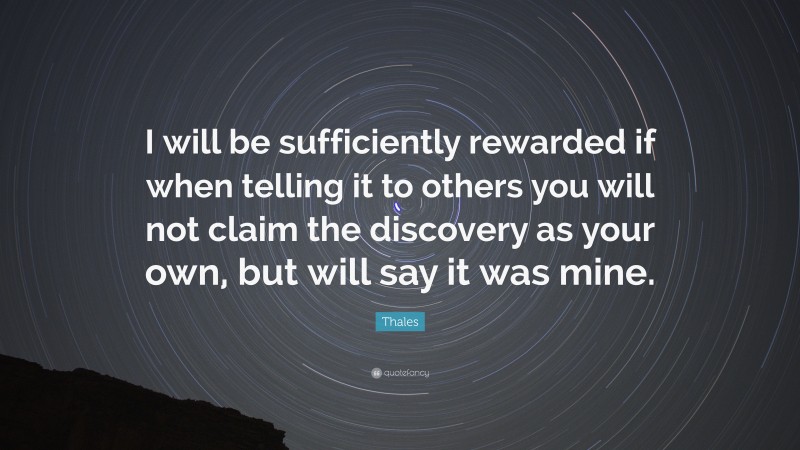 Thales Quote: “I will be sufficiently rewarded if when telling it to others you will not claim the discovery as your own, but will say it was mine.”