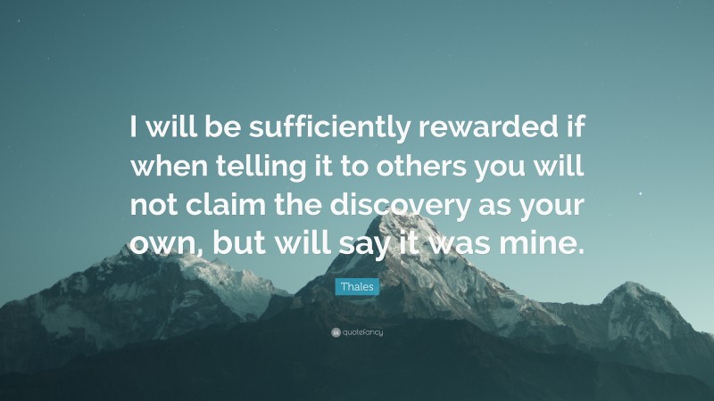 Thales Quote: “I will be sufficiently rewarded if when telling it to others you will not claim the discovery as your own, but will say it was mine.”