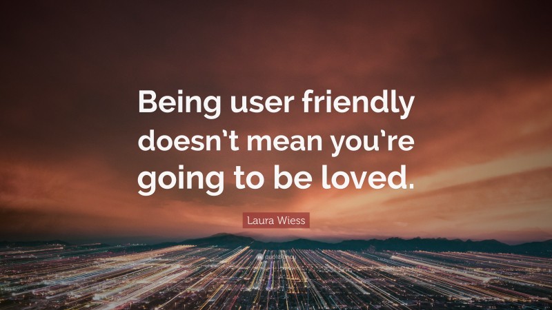 Laura Wiess Quote: “Being user friendly doesn’t mean you’re going to be loved.”