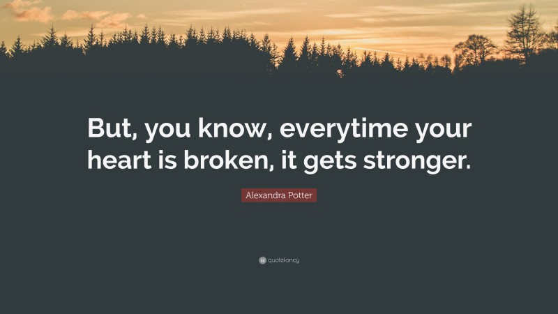 Alexandra Potter Quote: “But, you know, everytime your heart is broken, it gets stronger.”
