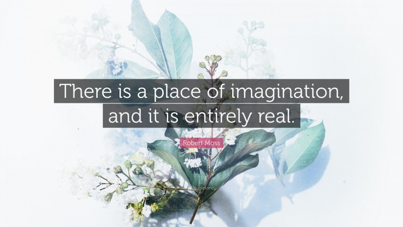 Robert Moss Quote: “There is a place of imagination, and it is entirely real.”