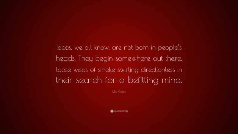 Mia Couto Quote: “Ideas, we all know, are not born in people’s heads. They begin somewhere out there, loose wisps of smoke swirling directionless in their search for a befitting mind.”