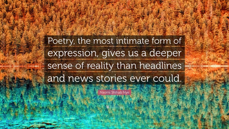 Naomi Shihab Nye Quote: “Poetry, the most intimate form of expression, gives us a deeper sense of reality than headlines and news stories ever could.”