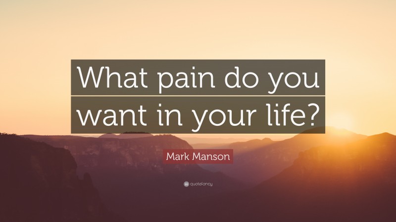 Mark Manson Quote: “What pain do you want in your life?”