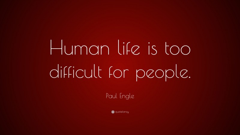 Paul Engle Quote: “Human life is too difficult for people.”