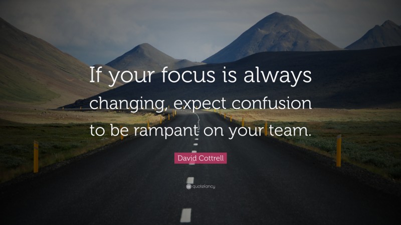 David Cottrell Quote: “If your focus is always changing, expect confusion to be rampant on your team.”