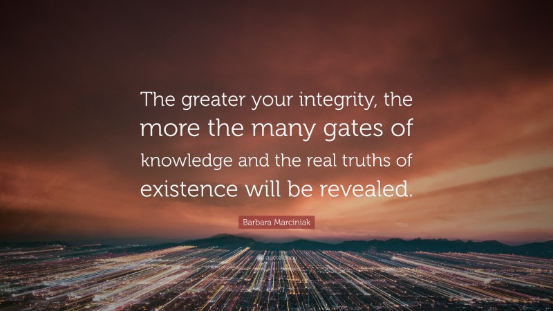 Barbara Marciniak Quote: “The greater your integrity, the more the many gates of knowledge and the real truths of existence will be revealed.”