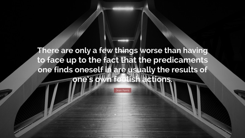 Jean Ferris Quote: “There are only a few things worse than having to face up to the fact that the predicaments one finds oneself in are usually the results of one’s own foolish actions.”