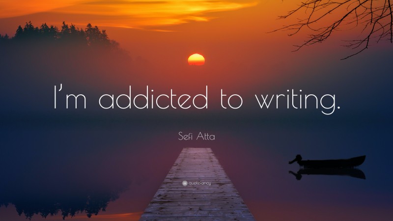 Sefi Atta Quote: “I’m addicted to writing.”