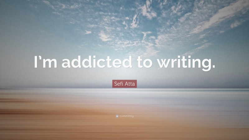 Sefi Atta Quote: “I’m addicted to writing.”