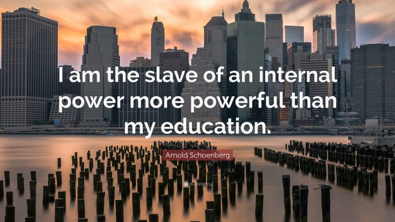 Arnold Schoenberg Quote: “I am the slave of an internal power more powerful than my education.”