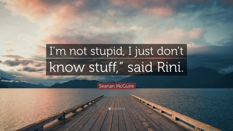 Seanan McGuire Quote: “I’m not stupid, I just don’t know stuff,” said Rini.”