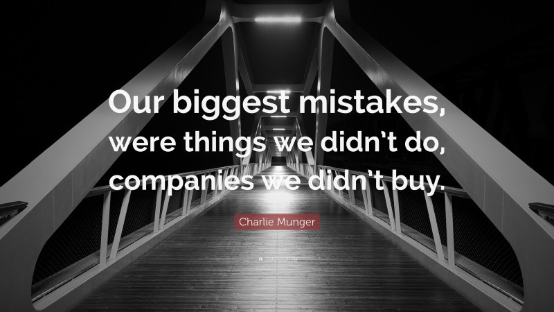 Charlie Munger Quote: “Our biggest mistakes, were things we didn’t do, companies we didn’t buy.”
