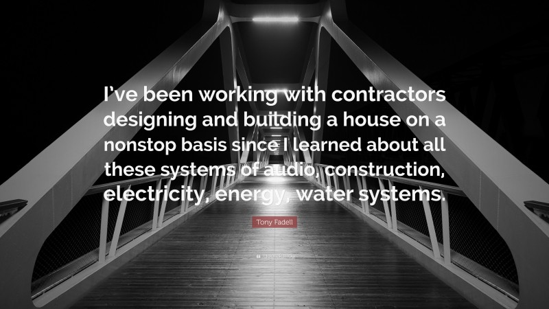 Tony Fadell Quote: “I’ve been working with contractors designing and building a house on a nonstop basis since I learned about all these systems of audio, construction, electricity, energy, water systems.”