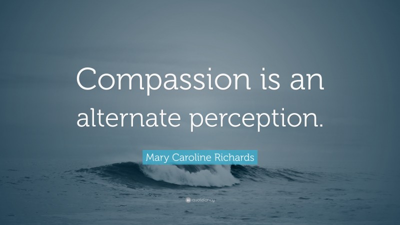 Mary Caroline Richards Quote: “Compassion is an alternate perception.”