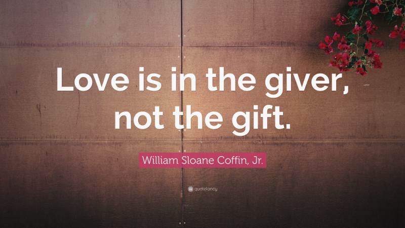 William Sloane Coffin, Jr. Quote: “Love is in the giver, not the gift.”