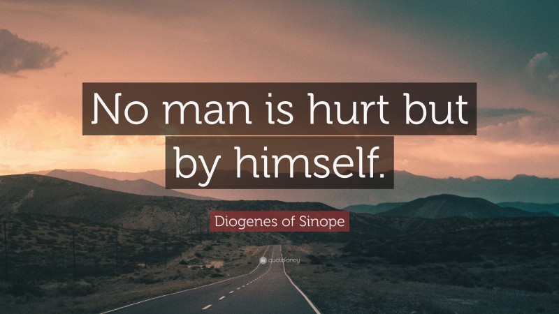 Diogenes of Sinope Quote: “No man is hurt but by himself.”