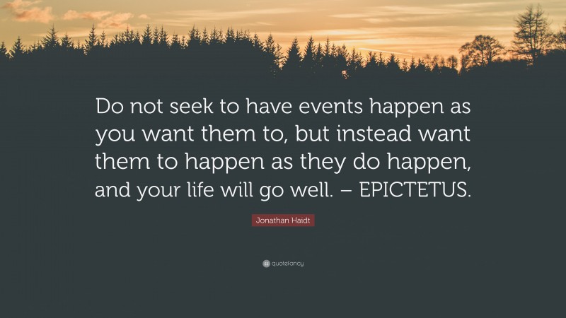 Jonathan Haidt Quote: “Do not seek to have events happen as you want them to, but instead want them to happen as they do happen, and your life will go well. – EPICTETUS.”