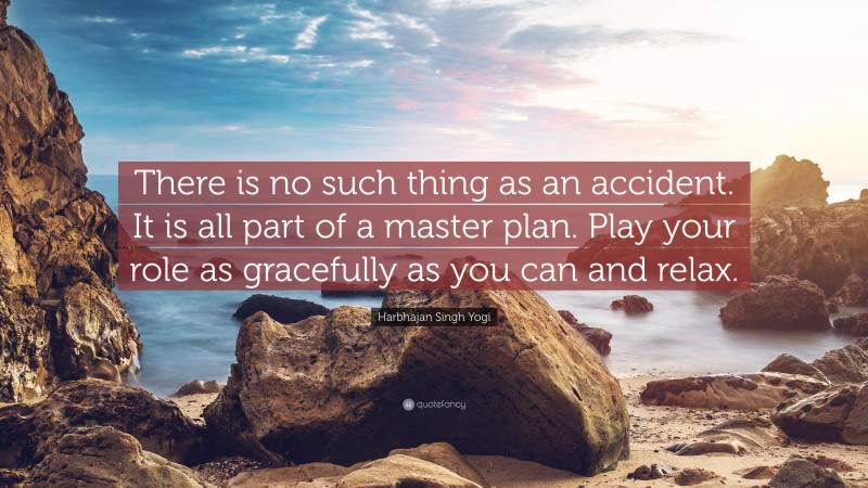 Harbhajan Singh Yogi Quote: “There is no such thing as an accident. It is all part of a master plan. Play your role as gracefully as you can and relax.”