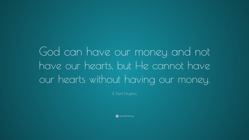 R. Kent Hughes Quote: “God can have our money and not have our hearts, but He cannot have our hearts without having our money.”