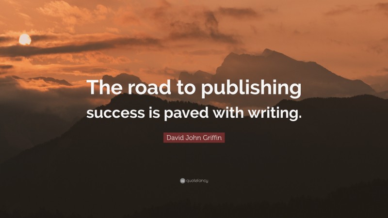 David John Griffin Quote: “The road to publishing success is paved with writing.”