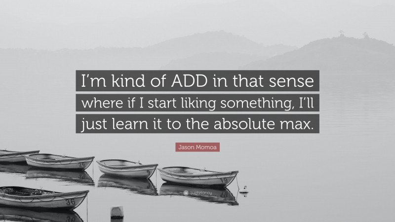 Jason Momoa Quote: “I’m kind of ADD in that sense where if I start liking something, I’ll just learn it to the absolute max.”