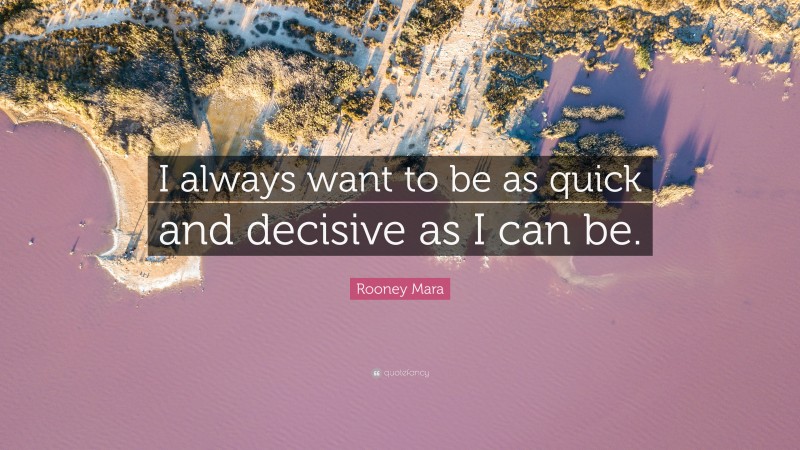 Rooney Mara Quote: “I always want to be as quick and decisive as I can be.”